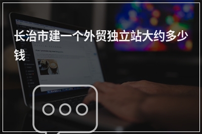 [year]长治市建一个外贸独立站大约多少钱