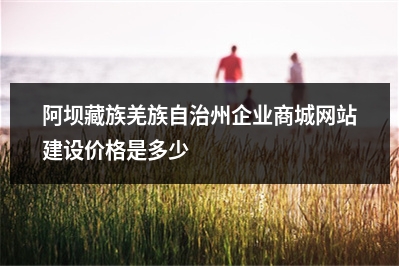 [year]阿坝藏族羌族自治州企业商城网站建设价格是多少