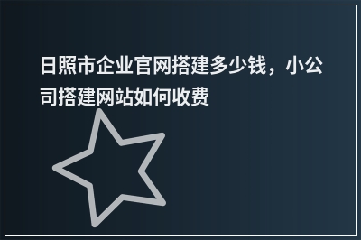 [year]日照市企业官网搭建多少钱，小公司搭建网站如何收费