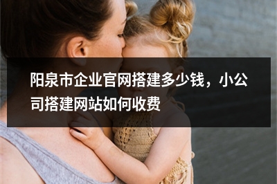[year]阳泉市企业官网搭建多少钱，小公司搭建网站如何收费