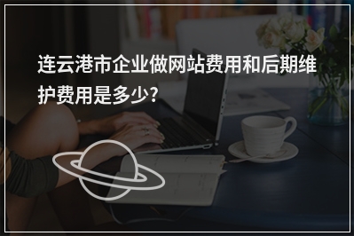 [year]连云港市企业做网站费用和后期维护费用是多少?