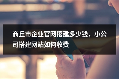 [year]商丘市企业官网搭建多少钱，小公司搭建网站如何收费