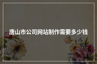 [year]唐山市公司网站制作需要多少钱