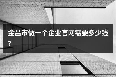 [year]金昌市做一个企业官网需要多少钱?