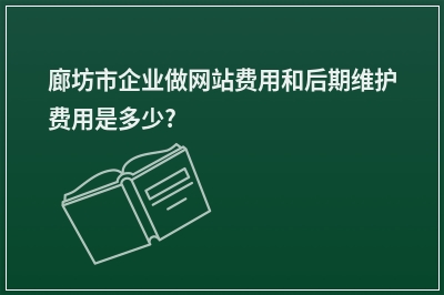 [year]廊坊市企业做网站费用和后期维护费用是多少?