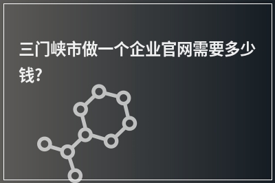 [year]三门峡市做一个企业官网需要多少钱?