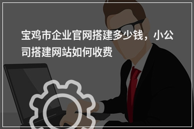 [year]宝鸡市企业官网搭建多少钱，小公司搭建网站如何收费