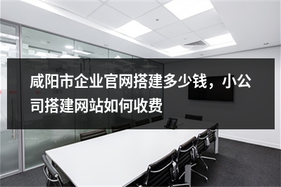 [year]咸阳市企业官网搭建多少钱，小公司搭建网站如何收费
