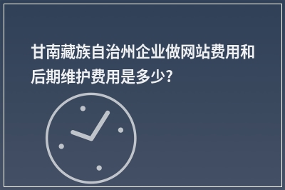 [year]甘南藏族自治州企业做网站费用和后期维护费用是多少?