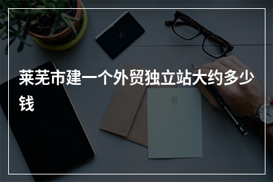 [year]莱芜市建一个外贸独立站大约多少钱