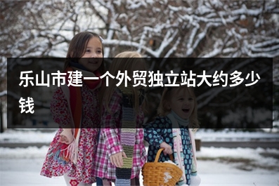 [year]乐山市建一个外贸独立站大约多少钱