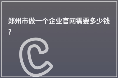 [year]郑州市做一个企业官网需要多少钱?