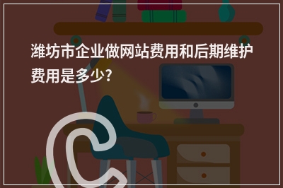 [year]潍坊市企业做网站费用和后期维护费用是多少?