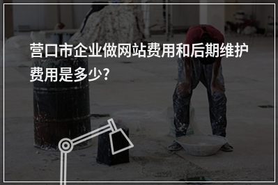 [year]营口市企业做网站费用和后期维护费用是多少?