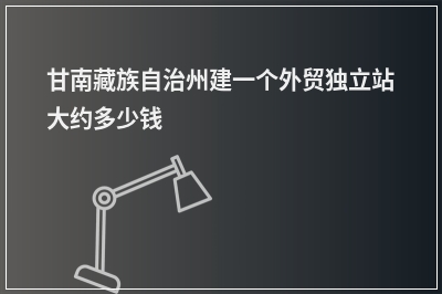 [year]甘南藏族自治州建一个外贸独立站大约多少钱