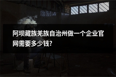 [year]阿坝藏族羌族自治州做一个企业官网需要多少钱?