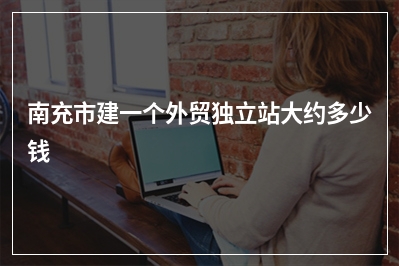[year]南充市建一个外贸独立站大约多少钱