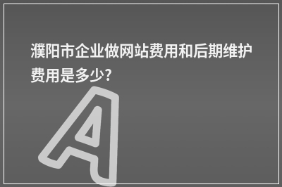 [year]濮阳市企业做网站费用和后期维护费用是多少?