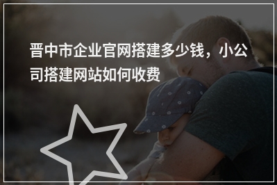 [year]晋中市企业官网搭建多少钱，小公司搭建网站如何收费