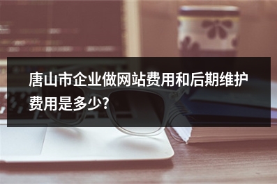 [year]唐山市企业做网站费用和后期维护费用是多少?