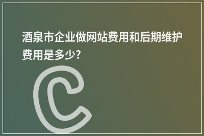 [year]酒泉市企业做网站费用和后期维护费用是多少?