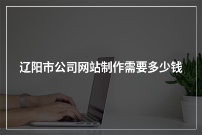 [year]辽阳市公司网站制作需要多少钱
