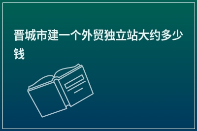 [year]晋城市建一个外贸独立站大约多少钱