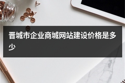 [year]晋城市企业商城网站建设价格是多少
