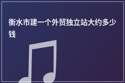 [year]衡水市建一个外贸独立站大约多少钱