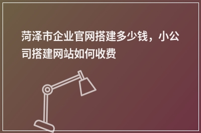 [year]菏泽市企业官网搭建多少钱，小公司搭建网站如何收费