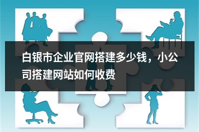 [year]白银市企业官网搭建多少钱，小公司搭建网站如何收费