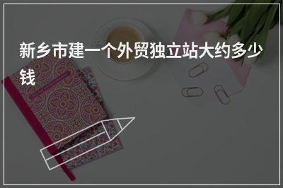 [year]新乡市建一个外贸独立站大约多少钱