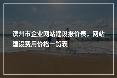[year]滨州市企业网站建设报价表，网站建设费用价格一览表