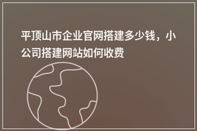 [year]平顶山市企业官网搭建多少钱，小公司搭建网站如何收费