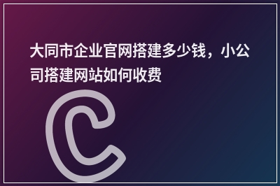 [year]大同市企业官网搭建多少钱，小公司搭建网站如何收费
