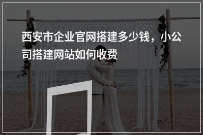 [year]西安市企业官网搭建多少钱，小公司搭建网站如何收费