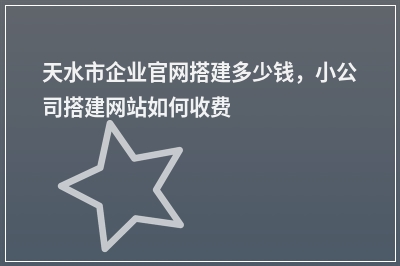 [year]天水市企业官网搭建多少钱，小公司搭建网站如何收费