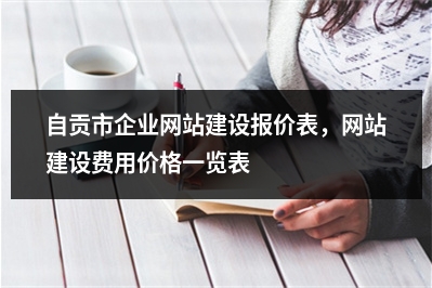[year]自贡市企业网站建设报价表，网站建设费用价格一览表