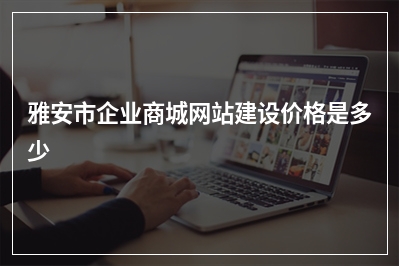 [year]雅安市企业商城网站建设价格是多少
