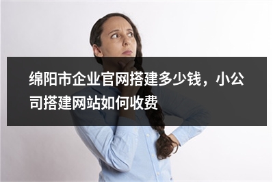 [year]绵阳市企业官网搭建多少钱，小公司搭建网站如何收费