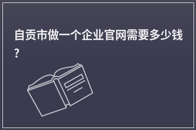 [year]自贡市做一个企业官网需要多少钱?