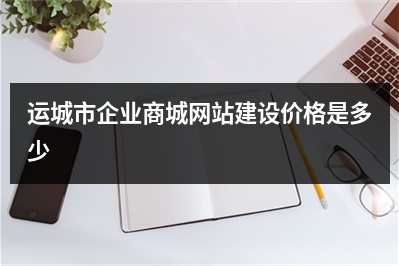 [year]运城市企业商城网站建设价格是多少