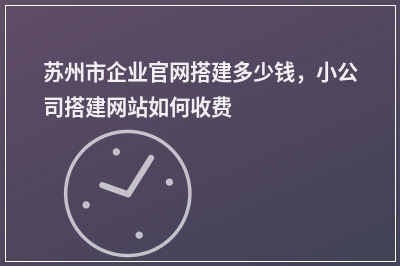 [year]苏州市企业官网搭建多少钱，小公司搭建网站如何收费