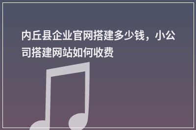 [year]内丘县企业官网搭建多少钱，小公司搭建网站如何收费