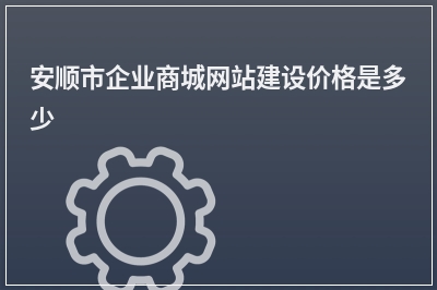 [year]安顺市企业商城网站建设价格是多少