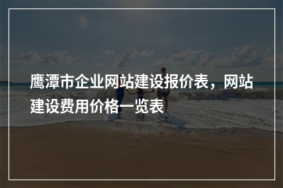 [year]鹰潭市企业网站建设报价表，网站建设费用价格一览表