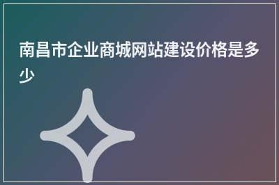 [year]南昌市企业商城网站建设价格是多少
