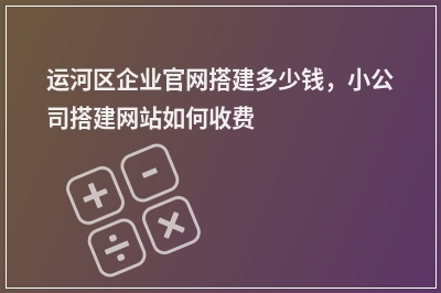 [year]运河区企业官网搭建多少钱，小公司搭建网站如何收费