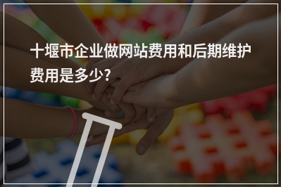 [year]十堰市企业做网站费用和后期维护费用是多少?