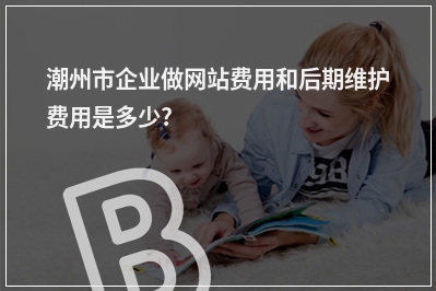 [year]潮州市企业做网站费用和后期维护费用是多少?